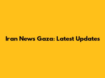 Iran News Gaza: Latest Updates