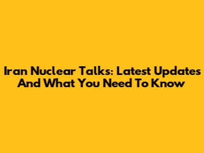 Iran Nuclear Talks: Latest Updates And What You Need To Know