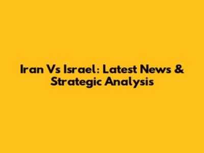 Iran Vs Israel: Latest News & Strategic Analysis