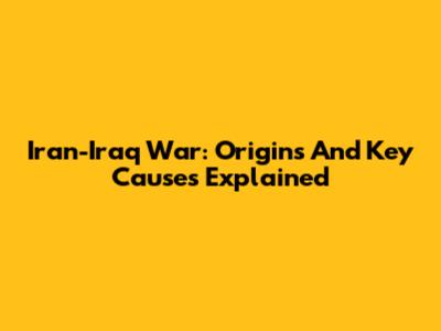 Iran-Iraq War: Origins And Key Causes Explained