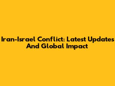 Iran-Israel Conflict: Latest Updates And Global Impact