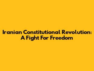Iranian Constitutional Revolution: A Fight For Freedom