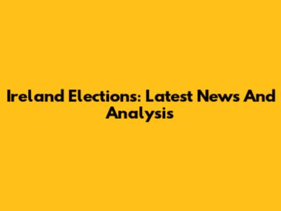 Ireland Elections: Latest News And Analysis