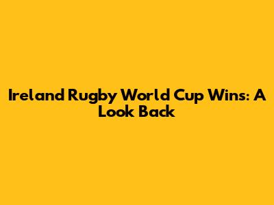Ireland Rugby World Cup Wins: A Look Back