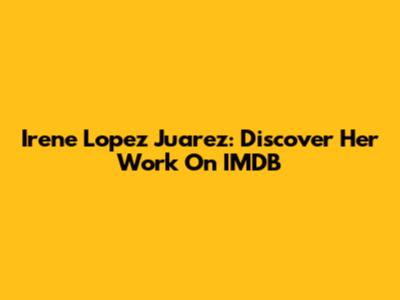 Irene Lopez Juarez: Discover Her Work On IMDB