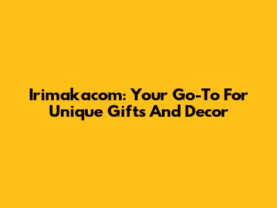 Irimakacom: Your Go-To For Unique Gifts And Decor