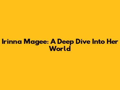 Irinna Magee: A Deep Dive Into Her World