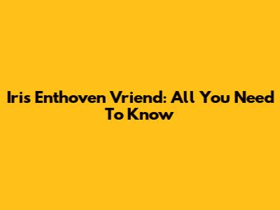 Iris Enthoven Vriend: All You Need To Know