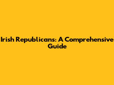 Irish Republicans: A Comprehensive Guide