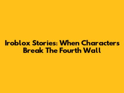 Iroblox Stories: When Characters Break The Fourth Wall