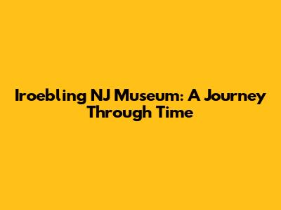 Iroebling NJ Museum: A Journey Through Time