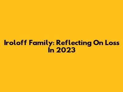 Iroloff Family: Reflecting On Loss In 2023