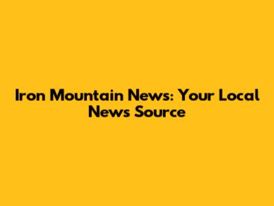 Iron Mountain News: Your Local News Source