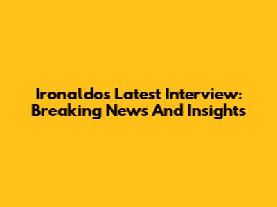 Ironaldo's Latest Interview: Breaking News And Insights