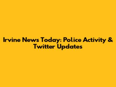 Irvine News Today: Police Activity & Twitter Updates