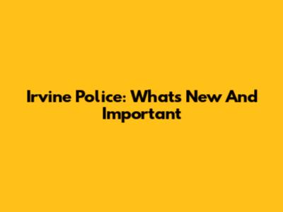 Irvine Police: What's New And Important