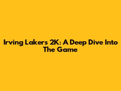 Irving Lakers 2K: A Deep Dive Into The Game