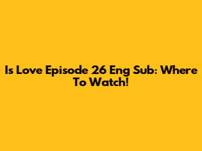 Is Love Episode 26 Eng Sub: Where To Watch!