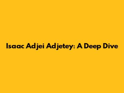 Isaac Adjei Adjetey: A Deep Dive