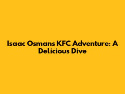 Isaac Osman's KFC Adventure: A Delicious Dive