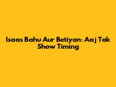 Isaas Bahu Aur Betiyan: Aaj Tak Show Timing