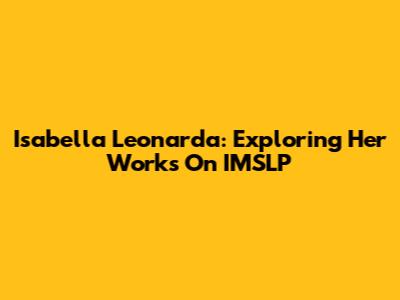 Isabella Leonarda: Exploring Her Works On IMSLP