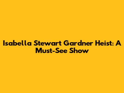 Isabella Stewart Gardner Heist: A Must-See Show