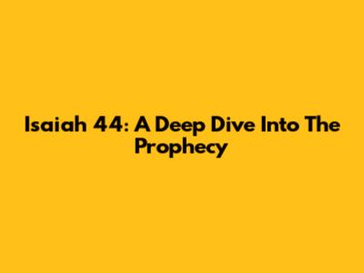 Isaiah 44: A Deep Dive Into The Prophecy