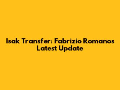 Isak Transfer: Fabrizio Romano's Latest Update