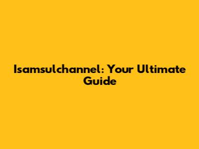 Isamsulchannel: Your Ultimate Guide
