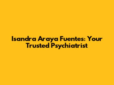Isandra Araya Fuentes: Your Trusted Psychiatrist
