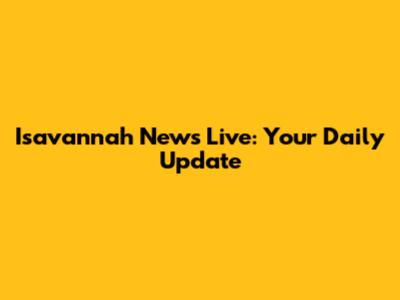 Isavannah News Live: Your Daily Update