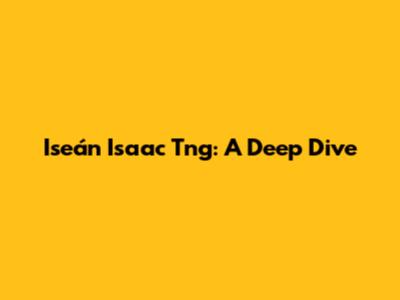 Iseán Isaac Tng: A Deep Dive