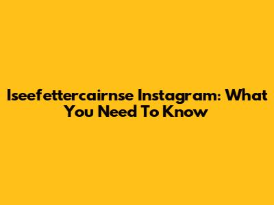 Iseefettercairnse Instagram: What You Need To Know