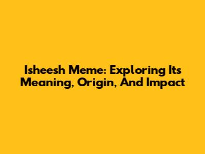 Isheesh Meme: Exploring Its Meaning, Origin, And Impact