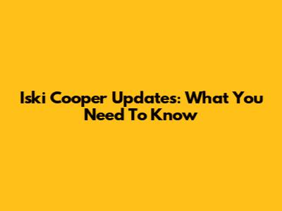 Iski Cooper Updates: What You Need To Know