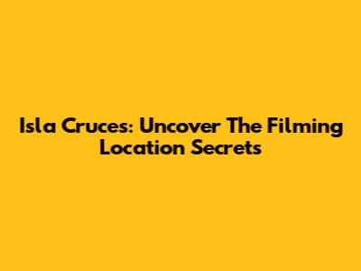 Isla Cruces: Uncover The Filming Location Secrets