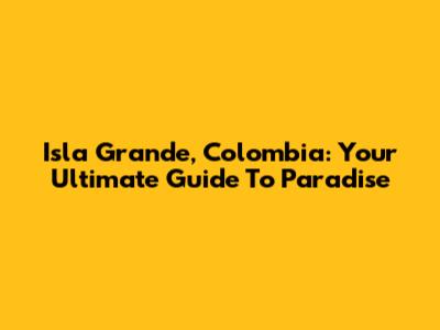 Isla Grande, Colombia: Your Ultimate Guide To Paradise