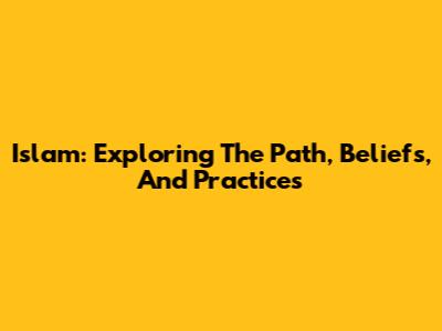 Islam: Exploring The Path, Beliefs, And Practices