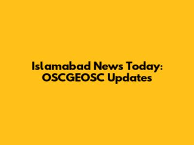Islamabad News Today: OSCGEOSC Updates