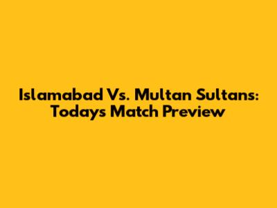 Islamabad Vs. Multan Sultans: Today's Match Preview
