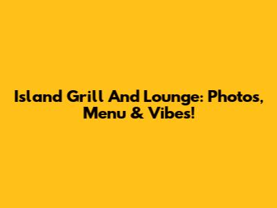 Island Grill And Lounge: Photos, Menu & Vibes!