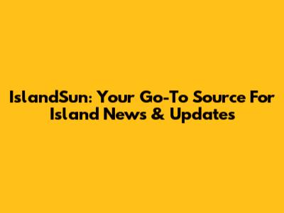 IslandSun: Your Go-To Source For Island News & Updates