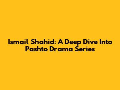 Ismail Shahid: A Deep Dive Into Pashto Drama Series