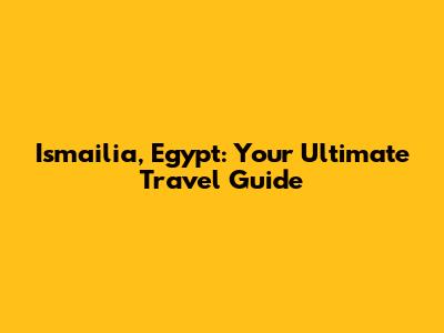 Ismailia, Egypt: Your Ultimate Travel Guide