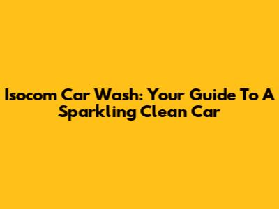 Isocom Car Wash: Your Guide To A Sparkling Clean Car