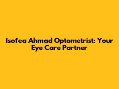 Isofea Ahmad Optometrist: Your Eye Care Partner