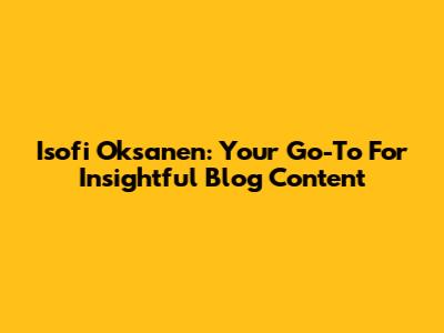 Isofi Oksanen: Your Go-To For Insightful Blog Content
