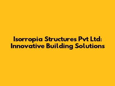 Isorropia Structures Pvt Ltd: Innovative Building Solutions