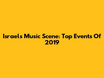 Israel's Music Scene: Top Events Of 2019